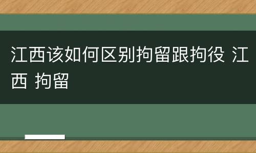 江西该如何区别拘留跟拘役 江西 拘留