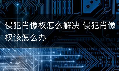 侵犯肖像权怎么解决 侵犯肖像权该怎么办