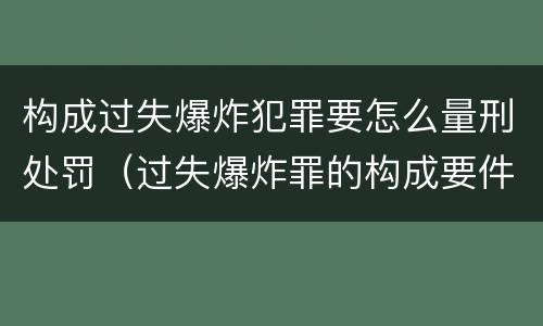 构成过失爆炸犯罪要怎么量刑处罚（过失爆炸罪的构成要件）