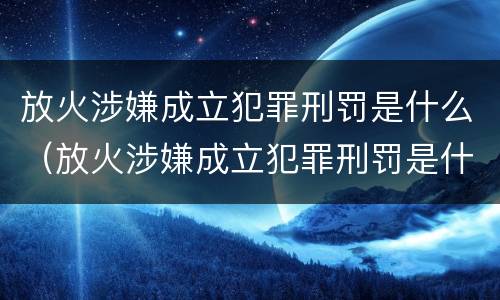 放火涉嫌成立犯罪刑罚是什么（放火涉嫌成立犯罪刑罚是什么处罚）