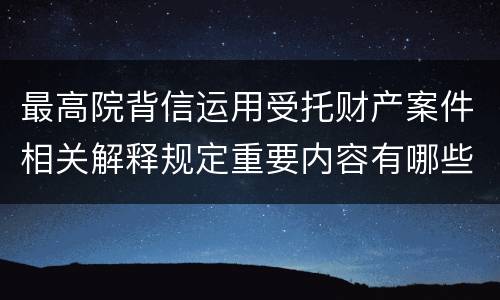 最高院背信运用受托财产案件相关解释规定重要内容有哪些