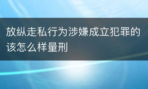 放纵走私行为涉嫌成立犯罪的该怎么样量刑
