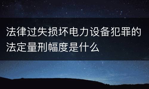 法律过失损坏电力设备犯罪的法定量刑幅度是什么