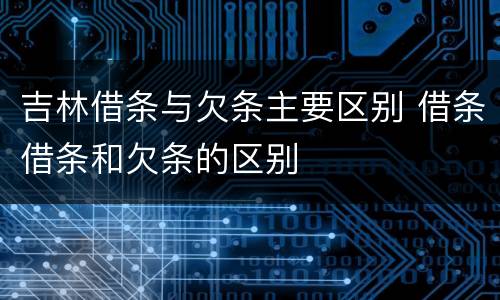 吉林借条与欠条主要区别 借条借条和欠条的区别