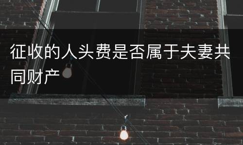 征收的人头费是否属于夫妻共同财产