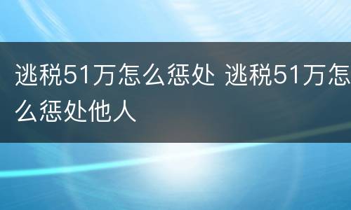 逃税51万怎么惩处 逃税51万怎么惩处他人
