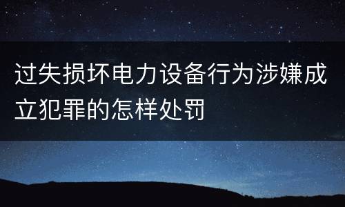 过失损坏电力设备行为涉嫌成立犯罪的怎样处罚