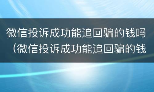 微信投诉成功能追回骗的钱吗（微信投诉成功能追回骗的钱吗安全吗）