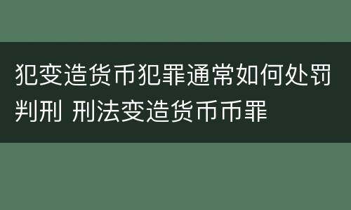 犯变造货币犯罪通常如何处罚判刑 刑法变造货币币罪