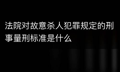 法院对故意杀人犯罪规定的刑事量刑标准是什么