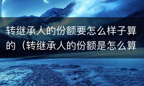 转继承人的份额要怎么样子算的（转继承人的份额是怎么算的）