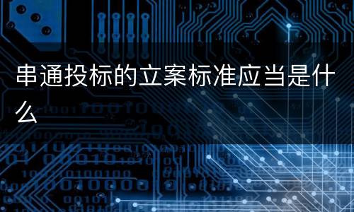 串通投标的立案标准应当是什么