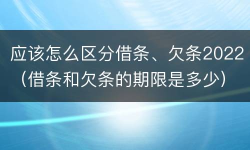 应该怎么区分借条、欠条2022（借条和欠条的期限是多少）