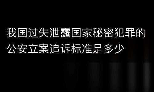 我国过失泄露国家秘密犯罪的公安立案追诉标准是多少