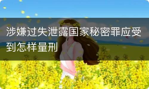 涉嫌过失泄露国家秘密罪应受到怎样量刑