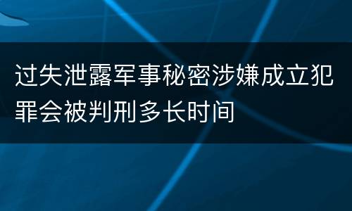 过失泄露军事秘密涉嫌成立犯罪会被判刑多长时间