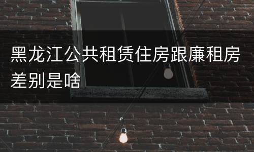 黑龙江公共租赁住房跟廉租房差别是啥