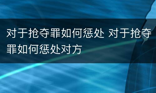 对于抢夺罪如何惩处 对于抢夺罪如何惩处对方