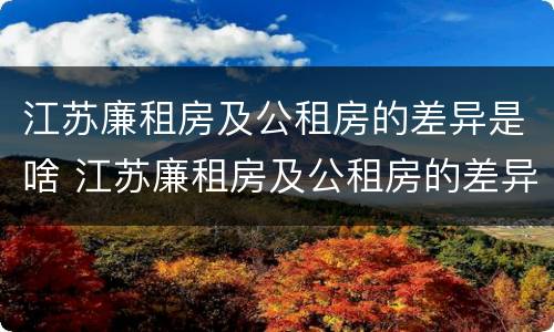 江苏廉租房及公租房的差异是啥 江苏廉租房及公租房的差异是啥呀