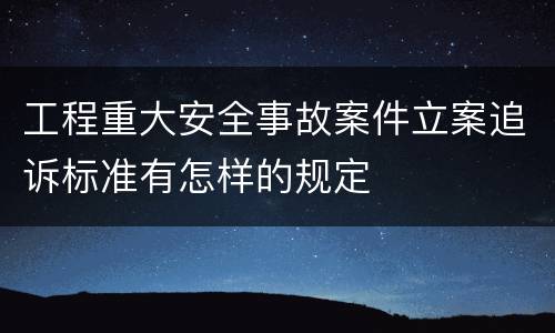 工程重大安全事故案件立案追诉标准有怎样的规定