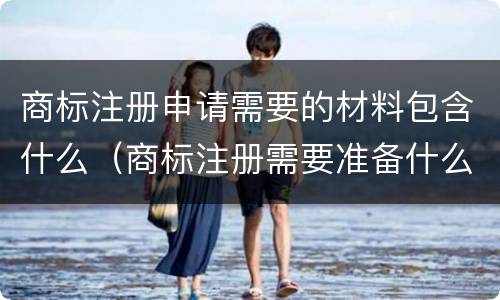 商标注册申请需要的材料包含什么（商标注册需要准备什么材料）