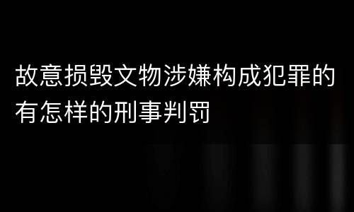 故意损毁文物涉嫌构成犯罪的有怎样的刑事判罚