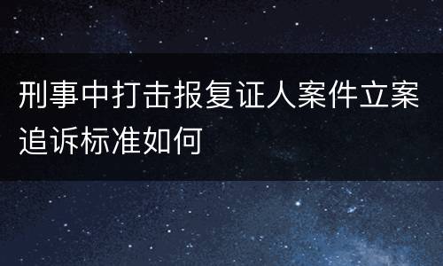 刑事中打击报复证人案件立案追诉标准如何
