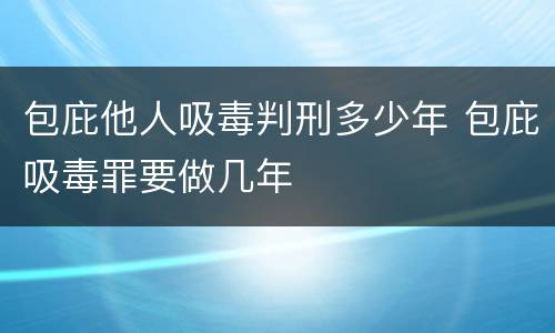 包庇他人吸毒判刑多少年 包庇吸毒罪要做几年