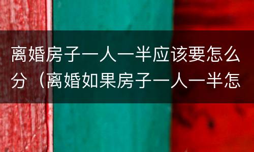 离婚房子一人一半应该要怎么分（离婚如果房子一人一半怎么办）