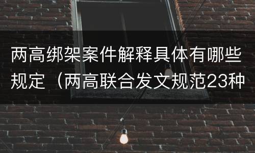 两高绑架案件解释具体有哪些规定（两高联合发文规范23种常见犯罪量刑）