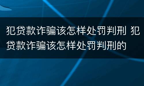 犯贷款诈骗该怎样处罚判刑 犯贷款诈骗该怎样处罚判刑的