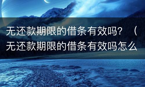 无还款期限的借条有效吗？（无还款期限的借条有效吗怎么写）