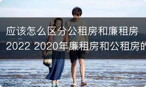 应该怎么区分公租房和廉租房2022 2020年廉租房和公租房的区别
