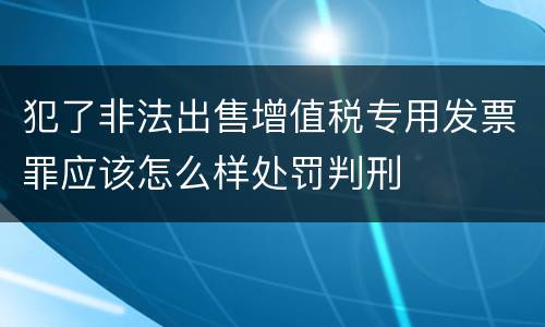 犯了非法出售增值税专用发票罪应该怎么样处罚判刑