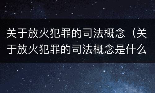 关于放火犯罪的司法概念（关于放火犯罪的司法概念是什么）