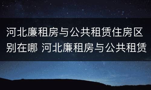 河北廉租房与公共租赁住房区别在哪 河北廉租房与公共租赁住房区别在哪里
