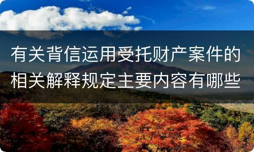 有关背信运用受托财产案件的相关解释规定主要内容有哪些