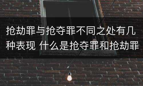 抢劫罪与抢夺罪不同之处有几种表现 什么是抢夺罪和抢劫罪