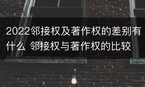 2022邻接权及著作权的差别有什么 邻接权与著作权的比较