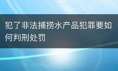 犯了非法捕捞水产品犯罪要如何判刑处罚