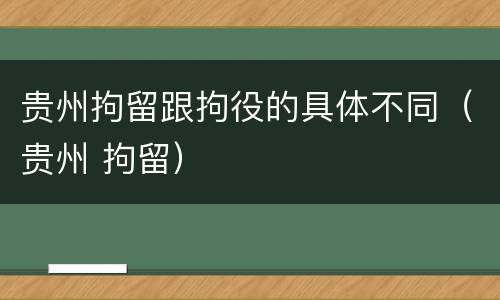 贵州拘留跟拘役的具体不同（贵州 拘留）