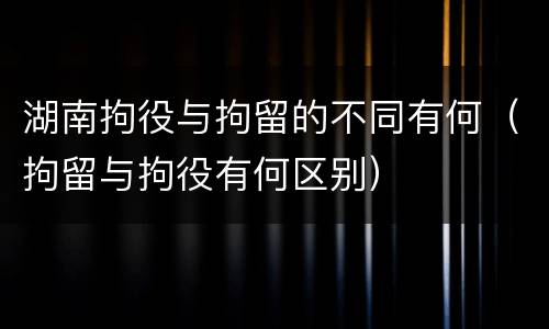 湖南拘役与拘留的不同有何（拘留与拘役有何区别）