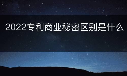 2022专利商业秘密区别是什么