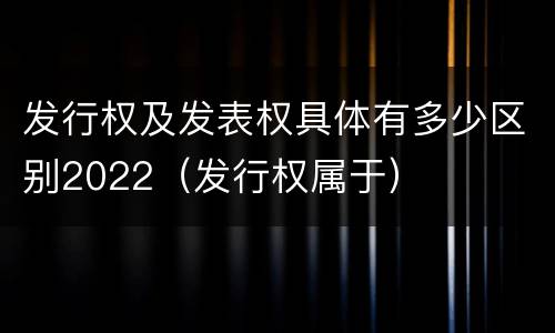 发行权及发表权具体有多少区别2022（发行权属于）