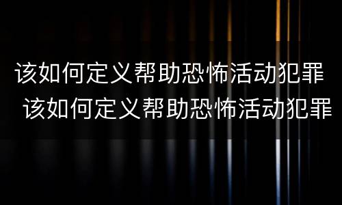 该如何定义帮助恐怖活动犯罪 该如何定义帮助恐怖活动犯罪罪名