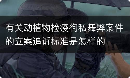 有关动植物检疫徇私舞弊案件的立案追诉标准是怎样的