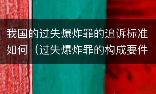 我国的过失爆炸罪的追诉标准如何（过失爆炸罪的构成要件）