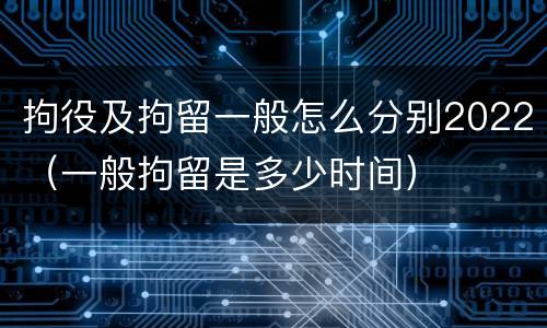 拘役及拘留一般怎么分别2022（一般拘留是多少时间）
