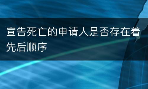 宣告死亡的申请人是否存在着先后顺序