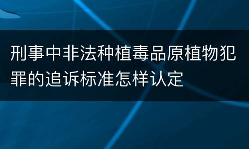 刑事中非法种植毒品原植物犯罪的追诉标准怎样认定